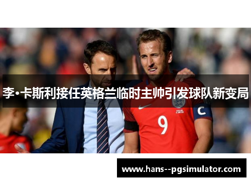 李·卡斯利接任英格兰临时主帅引发球队新变局